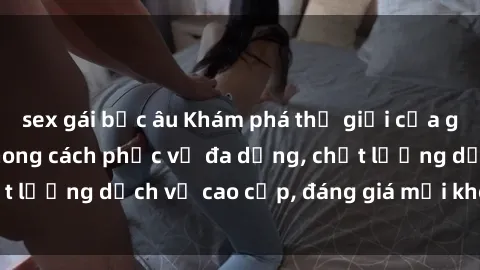 sex gái bắc âu Khám phá thế giới của gái gọi Việt Nam: Phong cách phục vụ đa dạng, chất lượng dịch vụ cao cấp, đáng giá mọi khoản chi phí