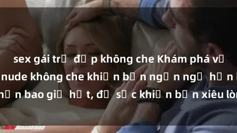 sex gái trẻ đẹp không che Khám phá vẻ đẹp gái Việt Nam nude không che khiến bạn ngẩn ngơ hơn bao giờ hết, đủ sức khiến bạn xiêu lòng đến ngất ngây
