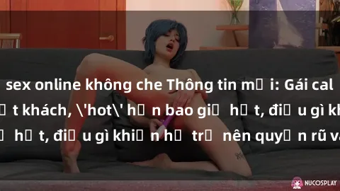 sex online không che Thông tin mới: Gái call girl Việt Nam đắt khách, 'hot' hơn bao giờ hết, điều gì khiến họ trở nên quyến rũ và đáng chú ý?