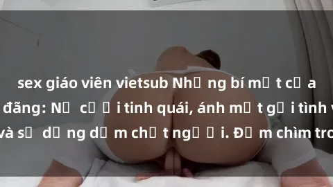 sex giáo viên vietsub Những bí mật của gái Việt Nam dâm đãng: Nụ cười tinh quái, ánh mắt gợi tình và sự dụng dẫm chết người. Đắm chìm trong vòng xoay đam mê!