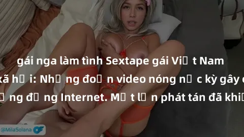 gái nga làm tình Sextape gái Việt Nam gây sốt trên mạng xã hội: Những đoạn video nóng nực kỳ gây chấn động cộng đồng Internet. Một lần phát tán đã khiến người xem không thể rời mắt.
