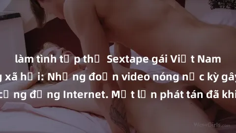 làm tình tập thể Sextape gái Việt Nam gây sốt trên mạng xã hội: Những đoạn video nóng nực kỳ gây chấn động cộng đồng Internet. Một lần phát tán đã khiến người xem không thể rời mắt.