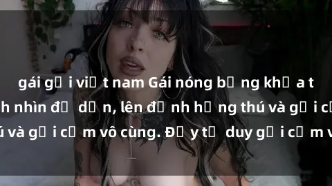 gái gọi việt nam Gái nóng bỏng khỏa thân khiến mọi ánh nhìn đổ dồn, lên đỉnh hứng thú và gợi cảm vô cùng. Đầy tư duy gợi cảm và quyến rũ.