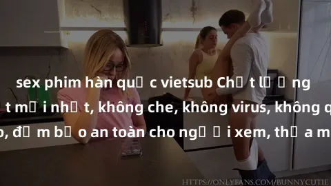 sex phim hàn quốc vietsub Chất lượng phim sex cập nhật mới nhất, không che, không virus, không quảng cáo, đảm bảo an toàn cho người xem, thỏa mãn nhu cầu tình dục của bạn.