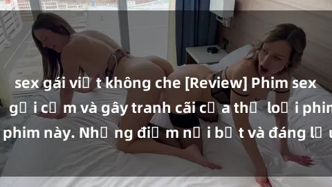 sex gái việt không che [Review] Phim sex loli: Đánh giá về sự gợi cảm và gây tranh cãi của thể loại phim này. Những điểm nổi bật và đáng lưu ý khi xem phim loli.