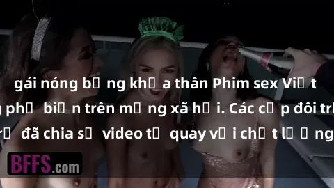 gái nóng bỏng khỏa thân Phim sex Việt Nam HD ngày càng phổ biến trên mạng xã hội. Các cặp đôi trẻ đã chia sẻ video tự quay với chất lượng sắc nét, gợi cảm.