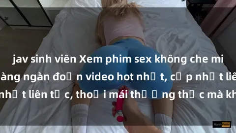 jav sinh viên Xem phim sex không che miễn phí tại đây – Hàng ngàn đoạn video hot nhất, cập nhật liên tục, thoải mái thưởng thức mà không tốn kém.