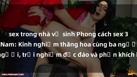 sex trong nhà vệ sinh Phong cách sex 3P độc đáo tại Việt Nam: Kinh nghiệm thăng hoa cùng ba người, trải nghiệm độc đáo và phấn khích không thể bỏ lỡ!