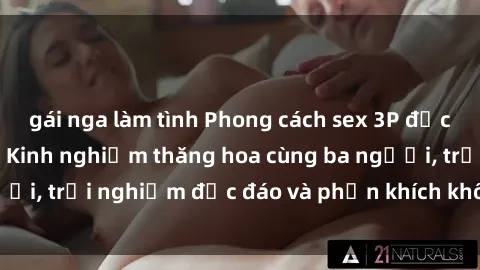gái nga làm tình Phong cách sex 3P độc đáo tại Việt Nam: Kinh nghiệm thăng hoa cùng ba người, trải nghiệm độc đáo và phấn khích không thể bỏ lỡ!