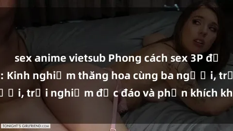sex anime vietsub Phong cách sex 3P độc đáo tại Việt Nam: Kinh nghiệm thăng hoa cùng ba người, trải nghiệm độc đáo và phấn khích không thể bỏ lỡ!