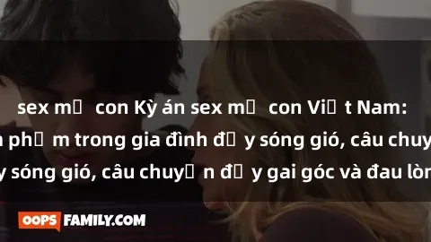 sex mẹ con Kỳ án sex mẹ con Việt Nam: Sự sở hữu và xâm phạm trong gia đình đầy sóng gió, câu chuyện đầy gai góc và đau lòng.