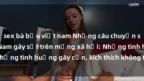 sex bà bầu việt nam Những câu chuyện sex sinh viên Việt Nam gây sốt trên mạng xã hội: Những tình huống gây cấn, kích thích không thể bỏ qua