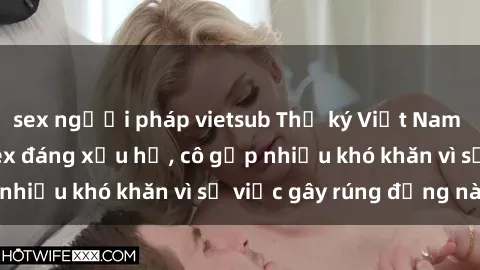sex người pháp vietsub Thư ký Việt Nam bị phát tán clip sex đáng xấu hổ, cô gặp nhiều khó khăn vì sự việc gây rúng động này.