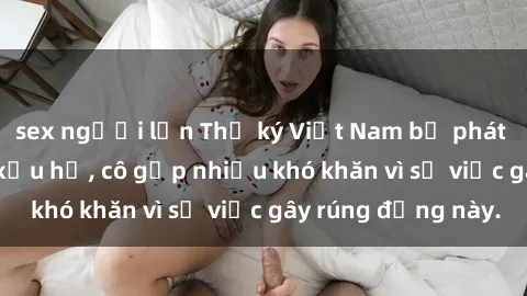sex người lớn Thư ký Việt Nam bị phát tán clip sex đáng xấu hổ, cô gặp nhiều khó khăn vì sự việc gây rúng động này.