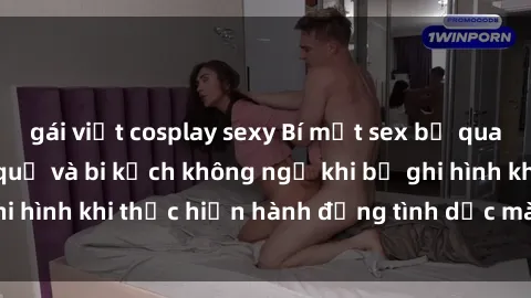 gái việt cosplay sexy Bí mật sex bị quay lén: Những hậu quả và bi kịch không ngờ khi bị ghi hình khi thực hiện hành động tình dục mà không biết.