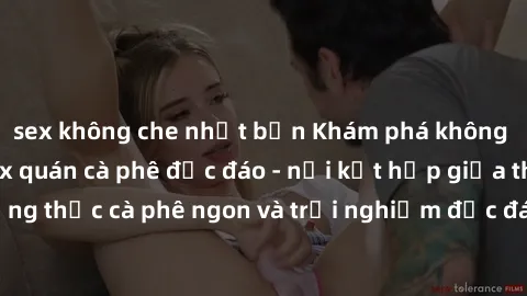 sex không che nhật bản Khám phá không khí độc đáo tại sex quán cà phê độc đáo - nơi kết hợp giữa thưởng thức cà phê ngon và trải nghiệm độc đáo của không gian sex shop.