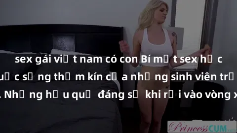 sex gái việt nam có con Bí mật sex học sinh không che: Cuộc sống thầm kín của những sinh viên trẻ trên trường. Những hậu quả đáng sợ khi rơi vào vòng xoáy của tình dục từ tuổi mới lớn.