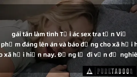 gái tân làm tình Tội ác sex tra tấn Việt Nam: những vụ vi phạm đáng lên án và báo động cho xã hội hiện nay. Đừng lờ đi vấn đề nghiêm trọng này!