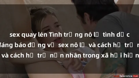 sex quay lén Tình trạng nô lệ tình dục: Những thực tế đáng báo động về sex nô lệ và cách hỗ trợ nạn nhân trong xã hội hiện nay