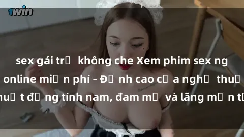 sex gái trẻ không che Xem phim sex người Pháp vietsub online miễn phí - Đỉnh cao của nghệ thuật đồng tính nam, đam mỹ và lãng mạn từ xứ sở hoa hồng!