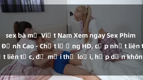 sex bà mẹ Việt Nam Xem ngay Sex Phim Hàn Quốc Vietsub Đỉnh Cao - Chất lượng HD, cập nhật liên tục, đủ mọi thể loại, hấp dẫn không thể bỏ qua!