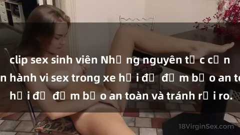 clip sex sinh viên Những nguyên tắc cần nhớ khi thực hiện hành vi sex trong xe hơi để đảm bảo an toàn và tránh rủi ro.
