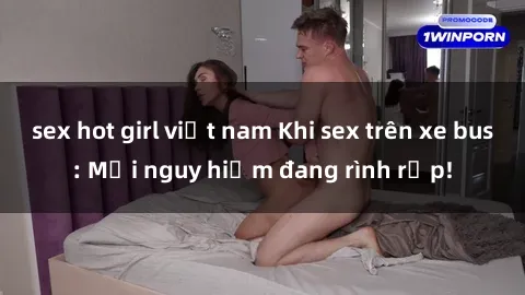 sex hot girl việt nam Khi sex trên xe bus: Mối nguy hiểm đang rình rập!