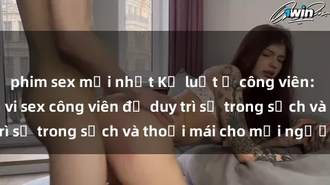 phim sex mới nhất Kỷ luật ở công viên: Chấn chỉnh hành vi sex công viên để duy trì sự trong sạch và thoải mái cho mọi người.