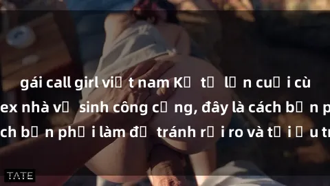gái call girl việt nam Kể từ lần cuối cùng bạn thực hành sex nhà vệ sinh công cộng, đây là cách bạn phải làm để tránh rủi ro và tối ưu trải nghiệm.