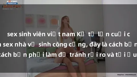 sex sinh viên việt nam Kể từ lần cuối cùng bạn thực hành sex nhà vệ sinh công cộng, đây là cách bạn phải làm để tránh rủi ro và tối ưu trải nghiệm.