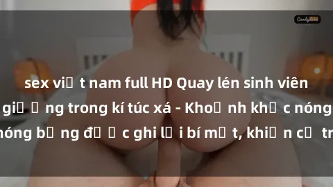 sex việt nam full HD Quay lén sinh viên làm tình ngay trên giường trong kí túc xá - Khoảnh khắc nóng bỏng được ghi lại bí mật, khiến cả trường học xôn xao.