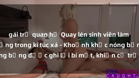 gái trẻ quan hệ Quay lén sinh viên làm tình ngay trên giường trong kí túc xá - Khoảnh khắc nóng bỏng được ghi lại bí mật, khiến cả trường học xôn xao.