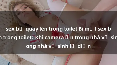 sex bị quay lén trong toilet Bí mật sex bị quay lén trong toilet: Khi camera ẩn trong nhà vệ sinh lộ diện