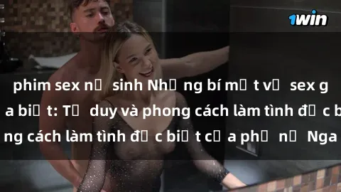 phim sex nữ sinh Những bí mật về sex gái Nga mà bạn chưa biết: Tư duy và phong cách làm tình đặc biệt của phụ nữ Nga