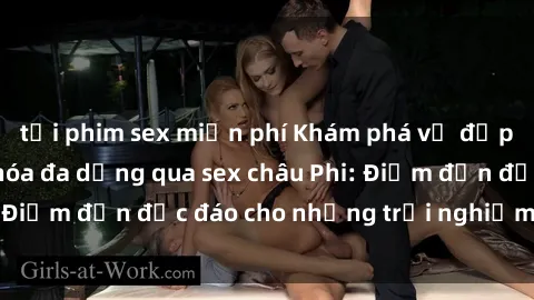 tải phim sex miễn phí Khám phá vẻ đẹp tự nhiên và văn hóa đa dạng qua sex châu Phi: Điểm đến độc đáo cho những trải nghiệm khó quên