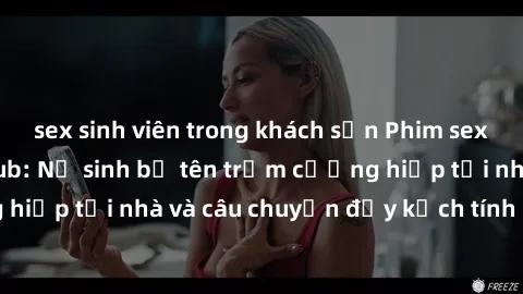 sex sinh viên trong khách sạn Phim sex cưỡng hiếp vietsub: Nữ sinh bị tên trộm cưỡng hiếp tại nhà và câu chuyện đầy kịch tính của vietsub