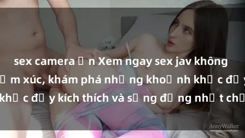 sex camera ẩn Xem ngay sex jav không che để thỏa mãn cảm xúc, khám phá những khoảnh khắc đầy kích thích và sống động nhất chỉ trong click!