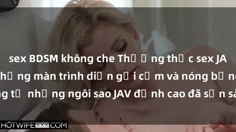 sex BDSM không che Thưởng thức sex JAV idol miễn phí: Những màn trình diễn gợi cảm và nóng bỏng từ những ngôi sao JAV đỉnh cao đã sẵn sàng để bạn khám phá.