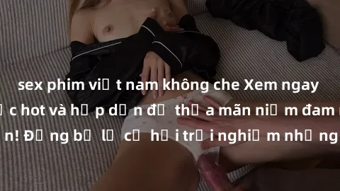 sex phim việt nam không che Xem ngay sex anime vietsub cực hot và hấp dẫn để thỏa mãn niềm đam mê của bạn! Đừng bỏ lỡ cơ hội trải nghiệm những bộ anime đỉnh cao chỉ có tại đây!