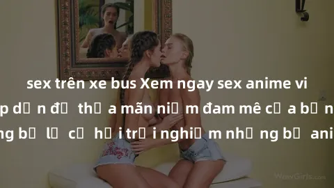 sex trên xe bus Xem ngay sex anime vietsub cực hot và hấp dẫn để thỏa mãn niềm đam mê của bạn! Đừng bỏ lỡ cơ hội trải nghiệm những bộ anime đỉnh cao chỉ có tại đây!