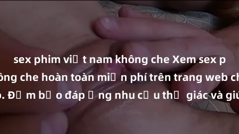 sex phim việt nam không che Xem sex phim Việt Nam không che hoàn toàn miễn phí trên trang web chất lượng cao. Đảm bảo đáp ứng nhu cầu thị giác và giúp thỏa mãn mong muốn của bạn.