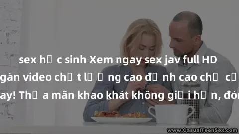 sex học sinh Xem ngay sex jav full HD miễn phí - Hàng ngàn video chất lượng cao đỉnh cao chỉ cần click vào ngay! Thỏa mãn khao khát không giới hạn, đón chờ những trải nghiệm mới lạ!