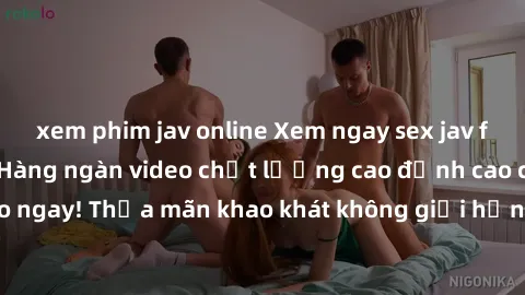 xem phim jav online Xem ngay sex jav full HD miễn phí - Hàng ngàn video chất lượng cao đỉnh cao chỉ cần click vào ngay! Thỏa mãn khao khát không giới hạn, đón chờ những trải nghiệm mới lạ!