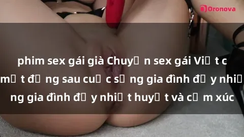 phim sex gái già Chuyện sex gái Việt có chồng: Những bí mật đằng sau cuộc sống gia đình đầy nhiệt huyết và cảm xúc