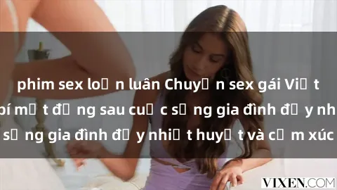 phim sex loạn luân Chuyện sex gái Việt có chồng: Những bí mật đằng sau cuộc sống gia đình đầy nhiệt huyết và cảm xúc