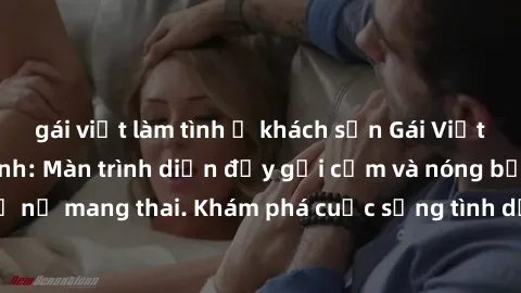 gái việt làm tình ở khách sạn Gái Việt mang bầu và làm tình: Màn trình diễn đầy gợi cảm và nóng bỏng của phụ nữ mang thai. Khám phá cuộc sống tình dục đầy hấp dẫn và mới lạ của họ!