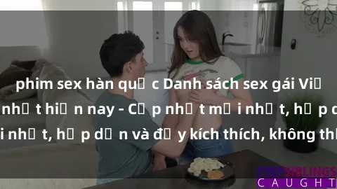 phim sex hàn quốc Danh sách sex gái Việt Nam sinh viên hot nhất hiện nay - Cập nhật mới nhất, hấp dẫn và đầy kích thích, không thể bỏ qua!
