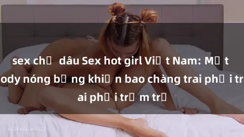 sex chị dâu Sex hot girl Việt Nam: Mặt xinh, body nóng bỏng khiến bao chàng trai phải trầm trồ