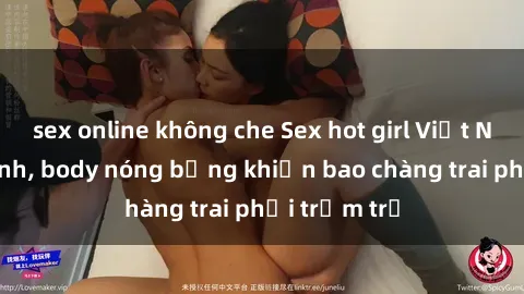 sex online không che Sex hot girl Việt Nam: Mặt xinh, body nóng bỏng khiến bao chàng trai phải trầm trồ