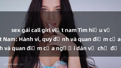 sex gái call girl việt nam Tìm hiểu về văn hóa sex ở Việt Nam: Hành vi, quy định và quan điểm của người dân về chủ đề nóng